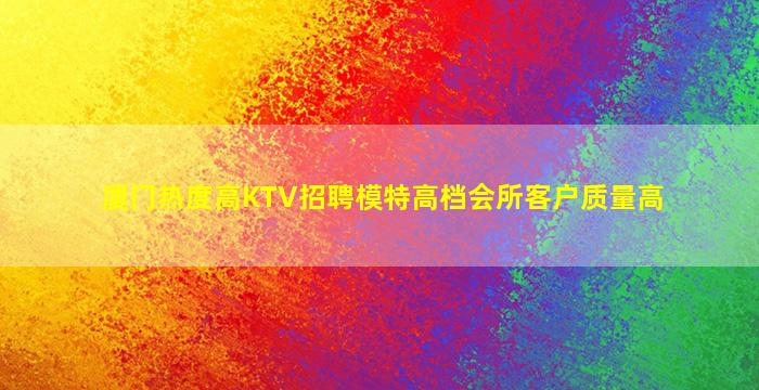 厦门热度高KTV招聘模特高档会所客户质量高