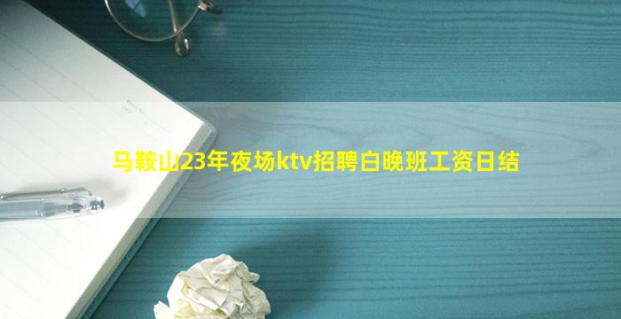 马鞍山23年夜场ktv招聘白晚班工资日结